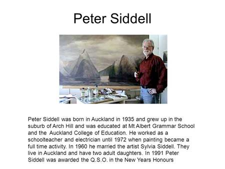 Peter Siddell Peter Siddell was born in Auckland in 1935 and grew up in the suburb of Arch Hill and was educated at Mt Albert Grammar School and the Auckland.