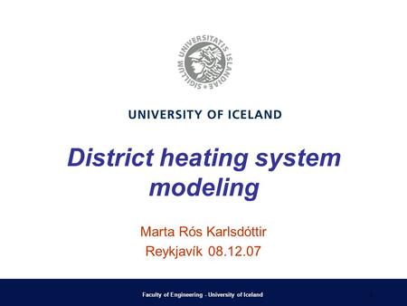 Faculty of Engineering - University of Iceland 1 District heating system modeling Marta Rós Karlsdóttir Reykjavík 08.12.07.