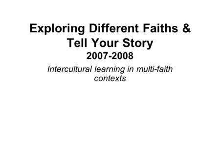 Exploring Different Faiths & Tell Your Story 2007-2008 Intercultural learning in multi-faith contexts.