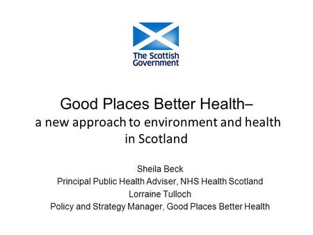 Good Places Better Health – a new approach to environment and health in Scotland Sheila Beck Principal Public Health Adviser, NHS Health Scotland Lorraine.