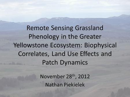 Remote Sensing Grassland Phenology in the Greater Yellowstone Ecosystem: Biophysical Correlates, Land Use Effects and Patch Dynamics November 28 th, 2012.