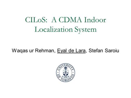 CILoS: A CDMA Indoor Localization System Waqas ur Rehman, Eyal de Lara, Stefan Saroiu.