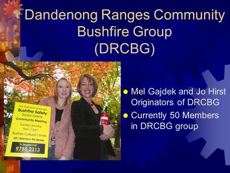 Dandenong Ranges Community Bushfire Group (DRCBG)  Mel Gajdek and Jo Hirst Originators of DRCBG  Currently 50 Members in DRCBG group.