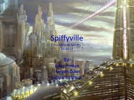 Spiffyville Our Utopian Society 01-24-13 By: Kiara Jordan Uriyah Davis Jaquarius Davis.