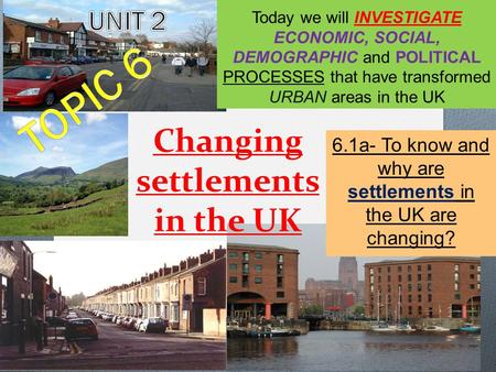 Changing settlements in the UK 6.1a- To know and why are settlements in the UK are changing? Today we will INVESTIGATE ECONOMIC, SOCIAL, DEMOGRAPHIC and.