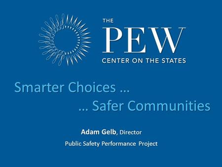 Adam Gelb, Director Public Safety Performance Project Smarter Choices … … Safer Communities.