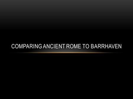COMPARING ANCIENT ROME TO BARRHAVEN. PROBLEMS: -The term ‘compare’- similarities or differences? -What platform to use… Visual aids and explanations -Maps…