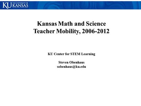 Kansas Math and Science Teacher Mobility, 2006-2012 KU Center for STEM Learning Steven Obenhaus