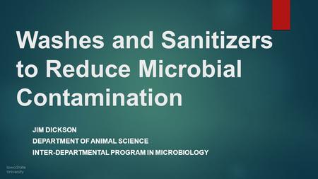 Washes and Sanitizers to Reduce Microbial Contamination JIM DICKSON DEPARTMENT OF ANIMAL SCIENCE INTER-DEPARTMENTAL PROGRAM IN MICROBIOLOGY Iowa State.