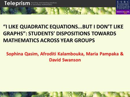 “I LIKE QUADRATIC EQUATIONS...BUT I DON’T LIKE GRAPHS”: STUDENTS’ DISPOSITIONS TOWARDS MATHEMATICS ACROSS YEAR GROUPS Sophina Qasim, Afroditi Kalambouka,