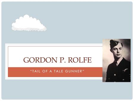 “TAIL OF A TALE GUNNER” GORDON P. ROLFE. CHAPTER 1: “JOINING UP” Joined the Royal Canadian Air Force in early September 1943 to contribute to war efforts.