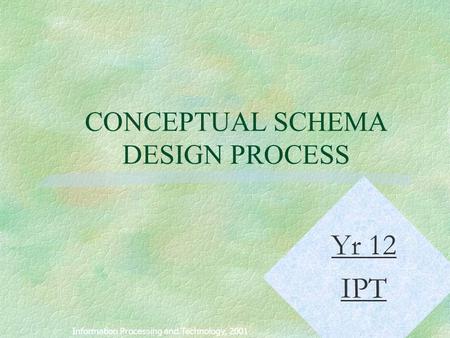 1 CONCEPTUAL SCHEMA DESIGN PROCESS Information Processing and Technology, 2001 Yr 12 IPT.