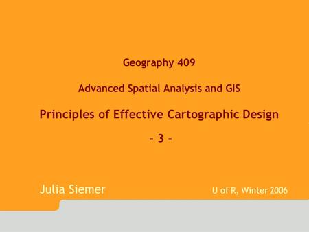 Geography 409 Advanced Spatial Analysis and GIS Principles of Effective Cartographic Design - 3 - Julia Siemer U of R, Winter 2006.