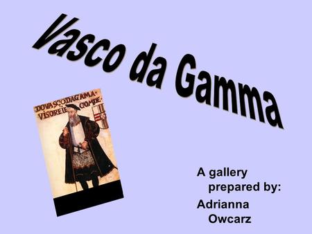 A gallery prepared by: Adrianna Owcarz. During today's lesson I will tell you about Vasco da Gamma. This is his story... It is interesting. Who was.