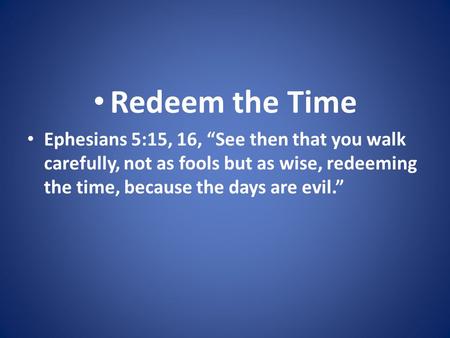 Redeem the Time Ephesians 5:15, 16, “See then that you walk carefully, not as fools but as wise, redeeming the time, because the days are evil.”
