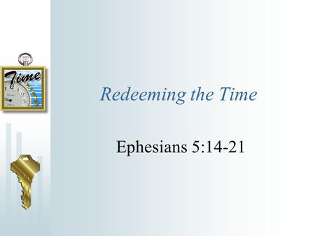 Redeeming the Time Ephesians 5:14-21 See then that ye walk circumspectly, not as fools, but as wise, Redeeming the time, because the days are evil.
