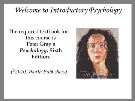 Welcome to Introductory Psychology The required textbook for this course is Peter Gray’s Psychology, Sixth Edition. ( © 2010, Worth Publishers)