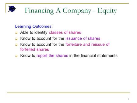 1 Financing A Company - Equity Learning Outcomes:  Able to identify classes of shares  Know to account for the issuance of shares  Know to account for.