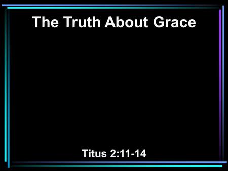 The Truth About Grace Titus 2:11-14. 11 For the grace of God that brings salvation has appeared to all men, 12 teaching us that, denying ungodliness and.
