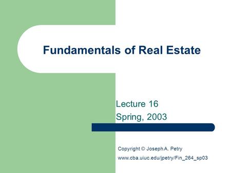 Fundamentals of Real Estate Lecture 16 Spring, 2003 Copyright © Joseph A. Petry www.cba.uiuc.edu/jpetry/Fin_264_sp03.