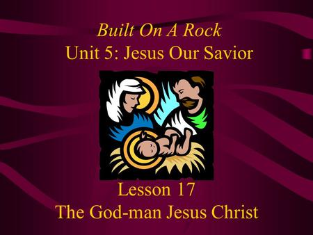 Lesson 17 The God-man Jesus Christ Built On A Rock Unit 5: Jesus Our Savior.