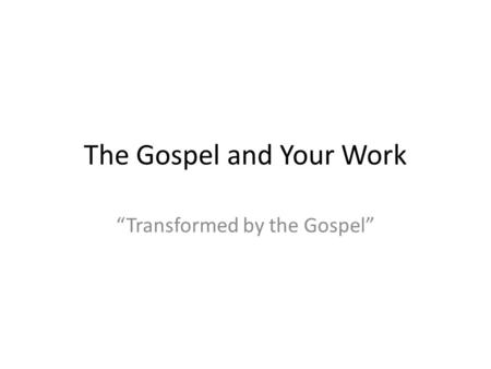 The Gospel and Your Work “Transformed by the Gospel”