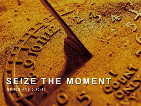 SEIZE THE MOMENT EPHESIANS 5:15-16. 1. REDEEM THE TIME.