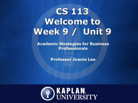 CS 113 Welcome to Week 9 / Unit 9 Academic Strategies for Business Professionals Professor Joanie Lee.