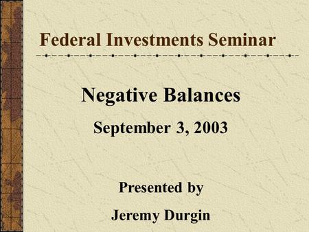 Federal Investments Seminar Negative Balances September 3, 2003 Presented by Jeremy Durgin.