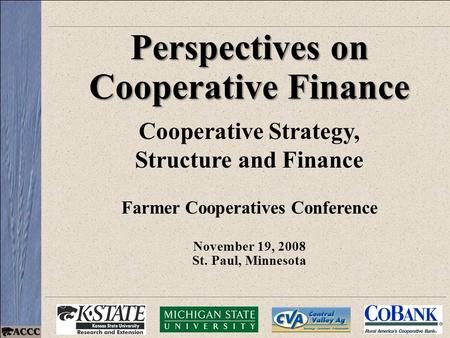 Perspectives on Cooperative Finance Cooperative Strategy, Structure and Finance Farmer Cooperatives Conference November 19, 2008 St. Paul, Minnesota.