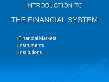 INTRODUCTION TO THE FINANCIAL SYSTEM  Financial Markets  Instruments  Institutions.