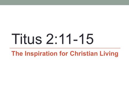 Titus 2:11-15 The Inspiration for Christian Living.