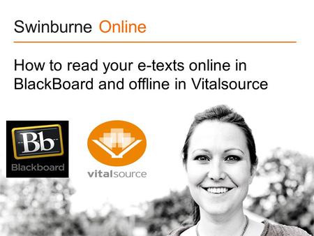 Swinburne Online How to read your e-texts online in BlackBoard and offline in Vitalsource.
