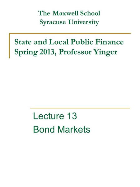 State and Local Public Finance Spring 2013, Professor Yinger Lecture 13 Bond Markets The Maxwell School Syracuse University.