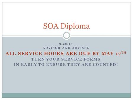 3.26.13 ADVISOR AND ADVISEE ALL SERVICE HOURS ARE DUE BY MAY 17 TH TURN YOUR SERVICE FORMS IN EARLY TO ENSURE THEY ARE COUNTED! SOA Diploma.