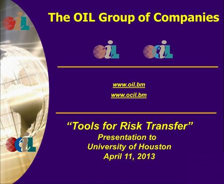 The OIL Group of Companies www.oil.bm www.ocil.bm “Tools for Risk Transfer” Presentation to University of Houston April 11, 2013.