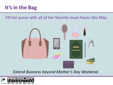 It’s in the Bag Fill her purse with all of her favorite must-haves this May. Extend Business beyond Mother’s Day Weekend.