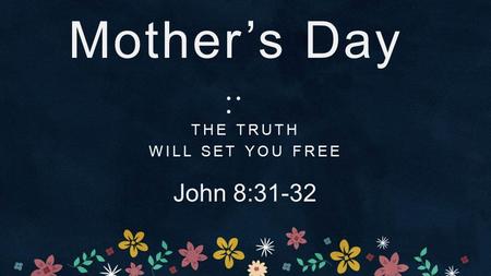Mother’s Day THE TRUTH WILL SET YOU FREE John 8:31-32.