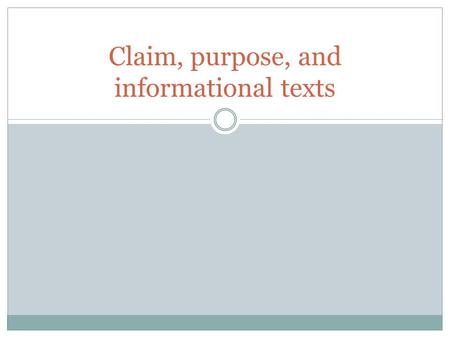 Claim, purpose, and informational texts. What is a claim? Claim: The main argument of a piece of writing. Defines the goals of the writing and is supported.