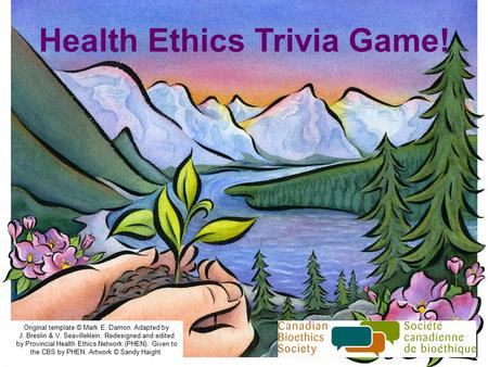 Health Ethics Trivia Game! Original template © Mark E. Damon. Adapted by J. Breslin & V. Seavilleklein. Redesigned and edited by Provincial Health Ethics.