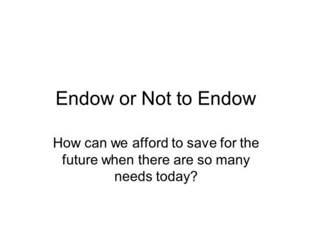 Endow or Not to Endow How can we afford to save for the future when there are so many needs today?