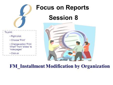 Session 8 FM_Installment Modification by Organization Focus on Reports To print: Right click Choose “Print” Change option “Print What?” from “slides” to.