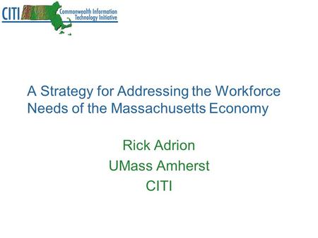 A Strategy for Addressing the Workforce Needs of the Massachusetts Economy Rick Adrion UMass Amherst CITI.
