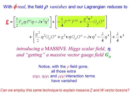 £ With  real, the field  vanishes and our Lagrangian reduces to introducing a MASSIVE Higgs scalar field, , and “getting” a massive vector gauge field.