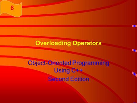 Overloading Operators Object-Oriented Programming Using C++ Second Edition 8.