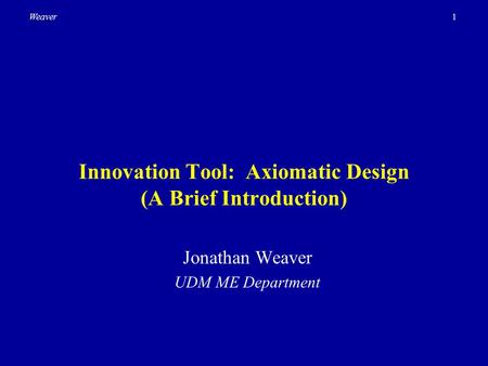 1Weaver Innovation Tool: Axiomatic Design (A Brief Introduction) Jonathan Weaver UDM ME Department.
