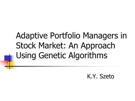 Adaptive Portfolio Managers in Stock Market: An Approach Using Genetic Algorithms K.Y. Szeto.