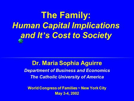 The Family: Human Capital Implications and It ’ s Cost to Society Dr. Maria Sophia Aguirre Department of Business and Economics The Catholic University.