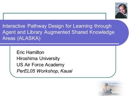 Interactive Pathway Design for Learning through Agent and Library Augmented Shared Knowledge Areas (ALASKA) Eric Hamilton Hiroshima University US Air Force.