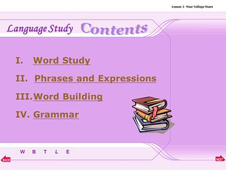 BTLEW Lesson 1- Your College Years I. Word StudyWord Study II. Phrases and ExpressionsPhrases and Expressions III.Word BuildingWord Building IV. GrammarGrammar.